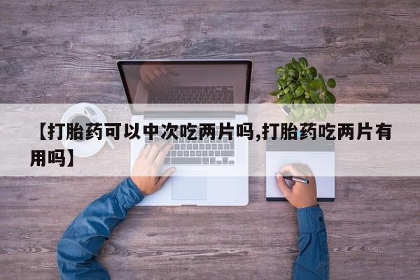 米非米索在线购买【打胎药可以中次吃两片吗,打胎药吃两片有用吗】