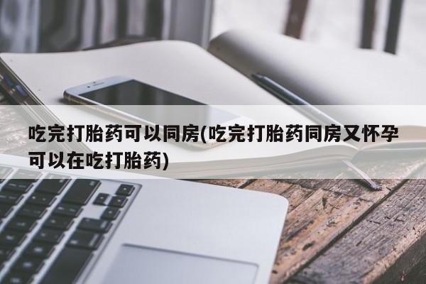 米非米索在线购买吃完打胎药可以同房(吃完打胎药同房又怀孕可以在吃打胎药)