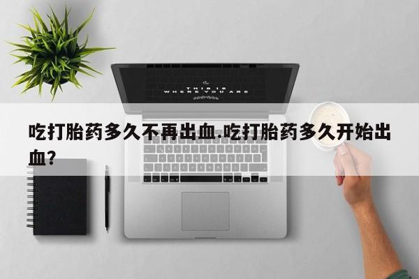 米非米索在线购买吃打胎药多久不再出血.吃打胎药多久开始出血？