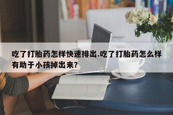 米非米索在线购买吃了打胎药怎样快速排出.吃了打胎药怎么样有助于小孩掉出来？