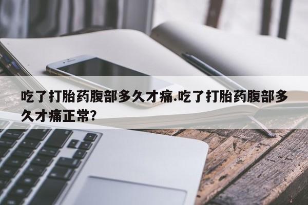 米非米索在线购买吃了打胎药腹部多久才痛.吃了打胎药腹部多久才痛正常？