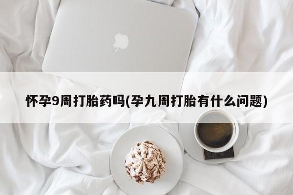 米非米索在线购买怀孕9周打胎药吗(孕九周打胎有什么问题)