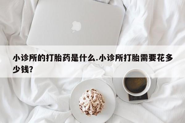 米非米索在线购买小诊所的打胎药是什么.小诊所打胎需要花多少钱？