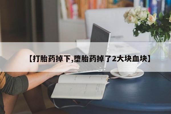 米非米索在线购买【打胎药掉下,堕胎药掉了2大块血块】