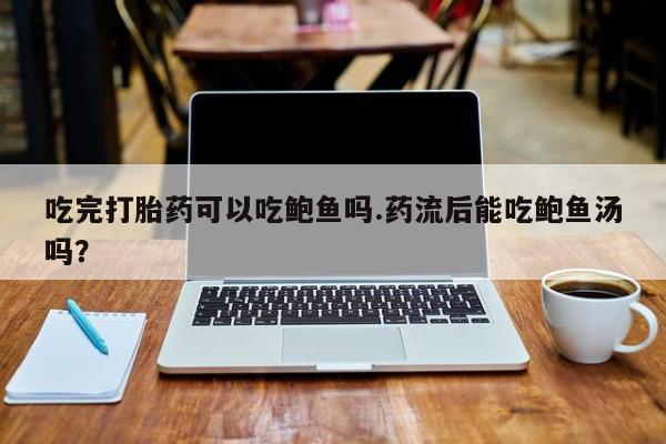 米非米索在线购买吃完打胎药可以吃鲍鱼吗.药流后能吃鲍鱼汤吗？