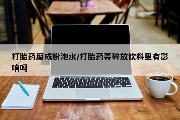 米非米索在线购买打胎药磨成粉泡水/打胎药弄碎放饮料里有影响吗