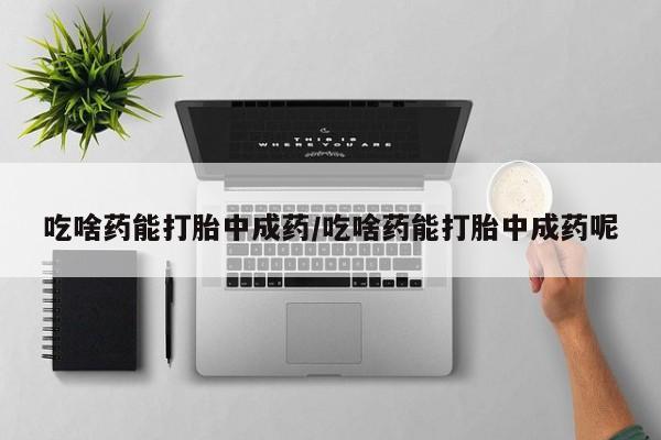 米非米索在线购买吃啥药能打胎中成药/吃啥药能打胎中成药呢