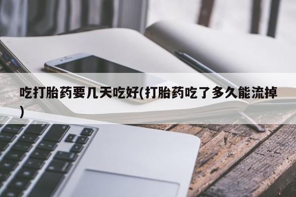 米非米索在线购买吃打胎药要几天吃好(打胎药吃了多久能流掉)