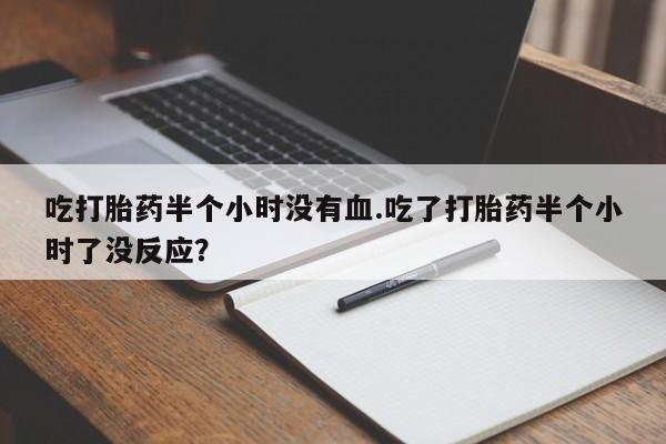 米非米索在线购买吃打胎药半个小时没有血.吃了打胎药半个小时了没反应？
