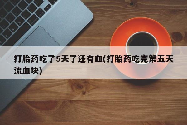 米非米索在线购买打胎药吃了5天了还有血(打胎药吃完第五天流血块)