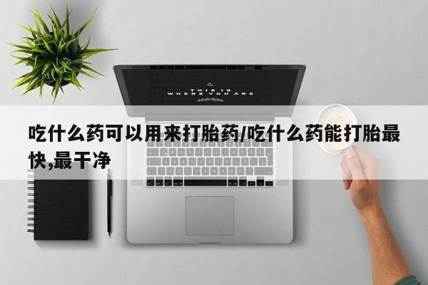 米非米索在线购买吃什么药可以用来打胎药/吃什么药能打胎最快,最干净