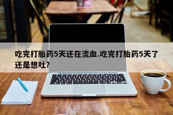 米非米索在线购买吃完打胎药5天还在流血.吃完打胎药5天了还是想吐？