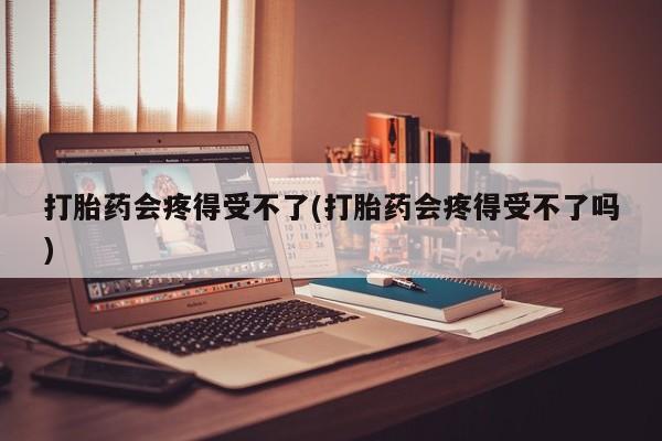 米非米索在线购买打胎药会疼得受不了(打胎药会疼得受不了吗)