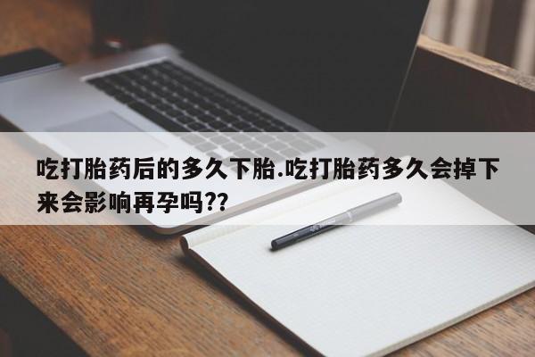 米非米索在线购买吃打胎药后的多久下胎.吃打胎药多久会掉下来会影响再孕吗?？