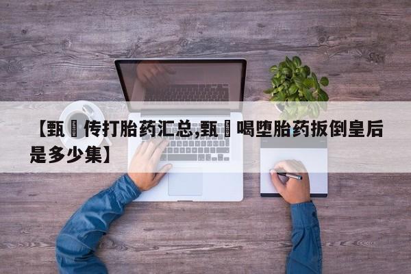 米非米索在线购买【甄嬛传打胎药汇总,甄嬛喝堕胎药扳倒皇后是多少集】
