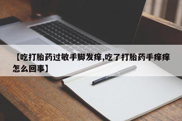 米非米索在线购买【吃打胎药过敏手脚发痒,吃了打胎药手痒痒怎么回事】