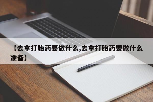 米非米索在线购买【去拿打胎药要做什么,去拿打胎药要做什么准备】