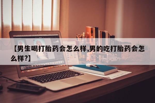 米非米索在线购买【男生喝打胎药会怎么样,男的吃打胎药会怎么样?】