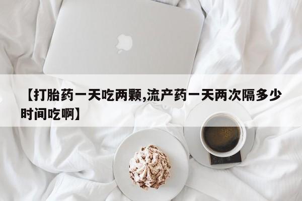 米非米索在线购买【打胎药一天吃两颗,流产药一天两次隔多少时间吃啊】