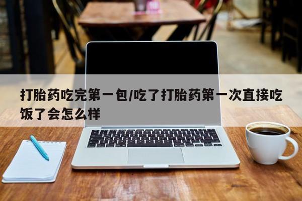 米非米索在线购买打胎药吃完第一包/吃了打胎药第一次直接吃饭了会怎么样