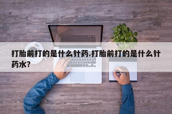 米非米索在线购买打胎前打的是什么针药.打胎前打的是什么针药水？