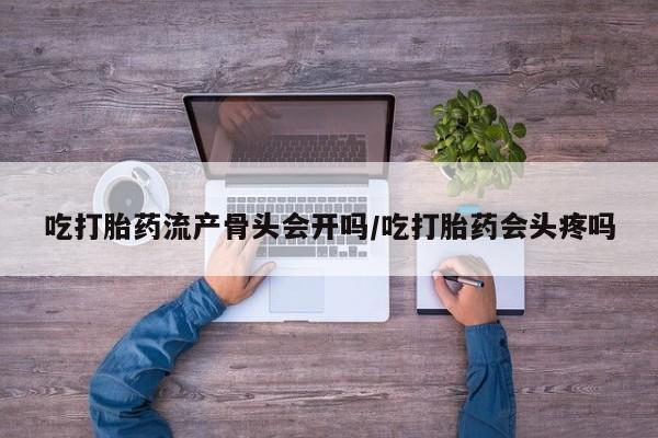 米非米索在线购买吃打胎药流产骨头会开吗/吃打胎药会头疼吗