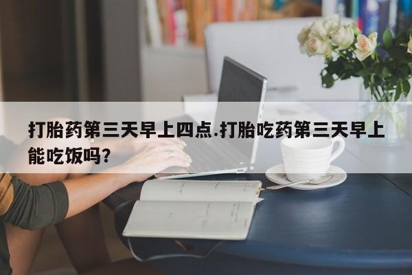 米非米索在线购买打胎药第三天早上四点.打胎吃药第三天早上能吃饭吗？