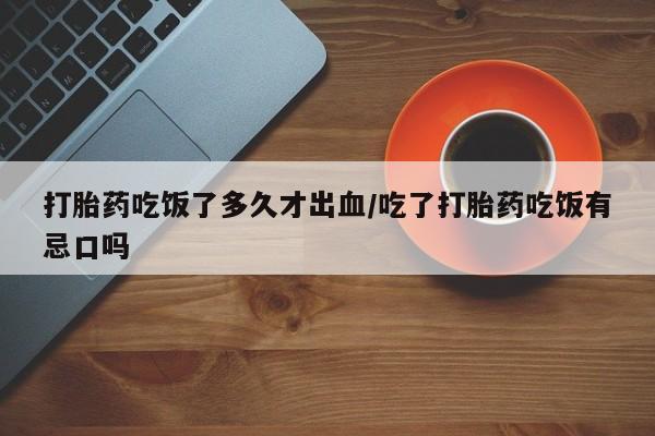 米非米索在线购买打胎药吃饭了多久才出血/吃了打胎药吃饭有忌口吗