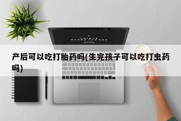 米非米索在线购买产后可以吃打胎药吗(生完孩子可以吃打虫药吗)