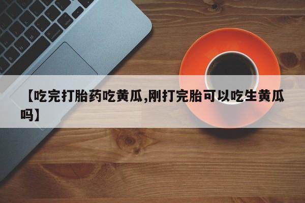 米非米索在线购买【吃完打胎药吃黄瓜,刚打完胎可以吃生黄瓜吗】