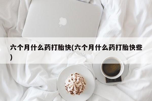 米非米索在线购买六个月什么药打胎快(六个月什么药打胎快些)