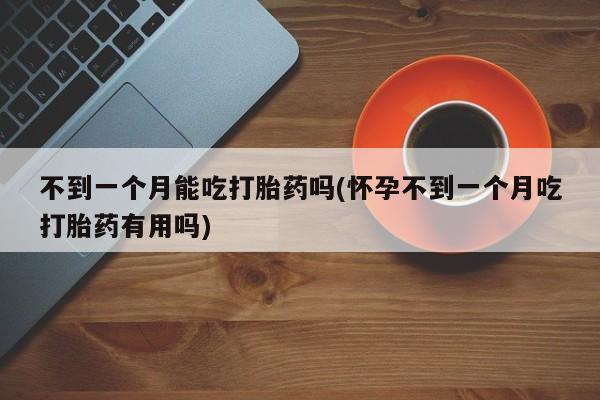 米非米索在线购买不到一个月能吃打胎药吗(怀孕不到一个月吃打胎药有用吗)