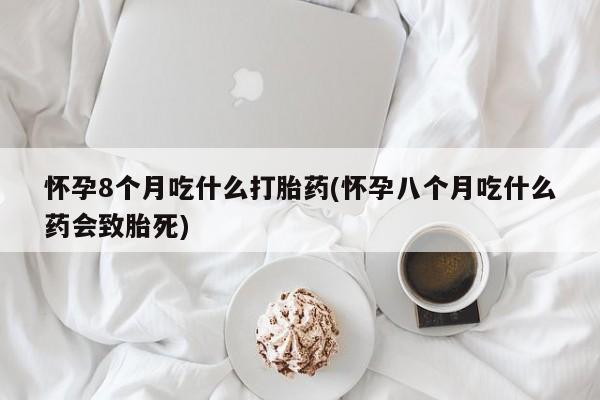 米非米索在线购买怀孕8个月吃什么打胎药(怀孕八个月吃什么药会致胎死)