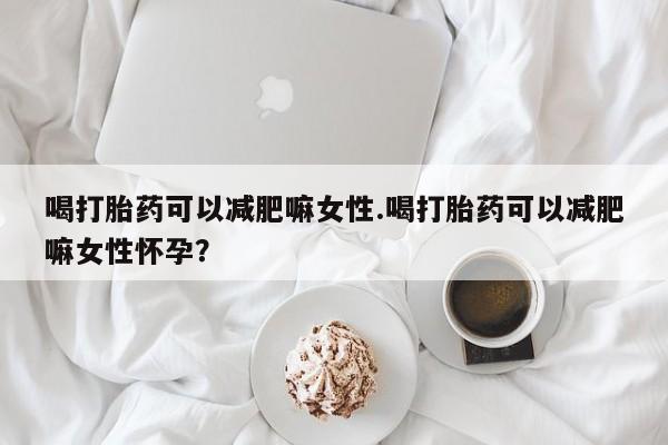 米非米索在线购买喝打胎药可以减肥嘛女性.喝打胎药可以减肥嘛女性怀孕？