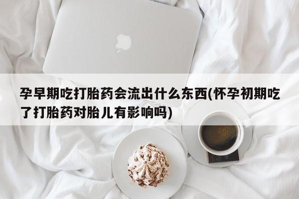 米非米索在线购买孕早期吃打胎药会流出什么东西(怀孕初期吃了打胎药对胎儿有影响吗)