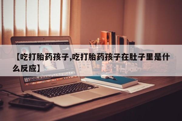 米非米索在线购买【吃打胎药孩子,吃打胎药孩子在肚子里是什么反应】