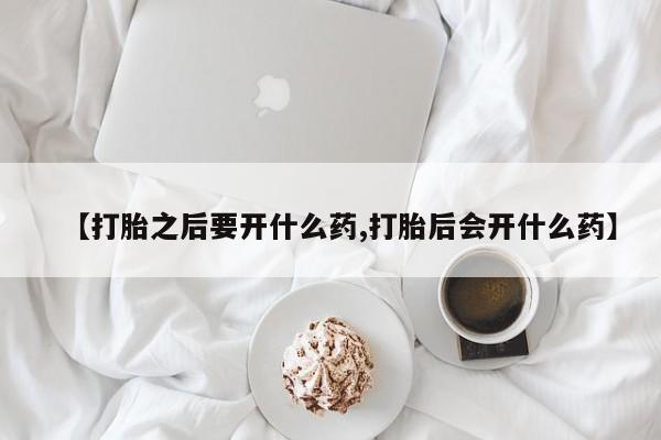 米非米索在线购买【打胎之后要开什么药,打胎后会开什么药】