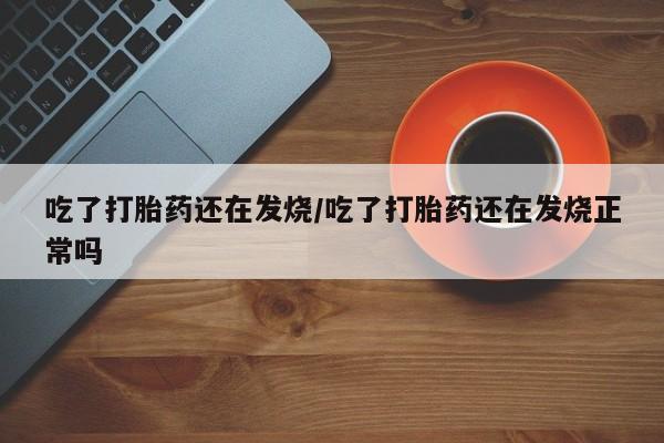 米非米索在线购买吃了打胎药还在发烧/吃了打胎药还在发烧正常吗