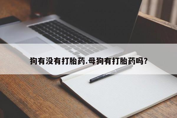 米非米索在线购买狗有没有打胎药.母狗有打胎药吗？