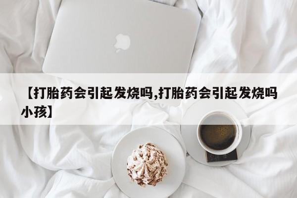 米非米索在线购买【打胎药会引起发烧吗,打胎药会引起发烧吗小孩】