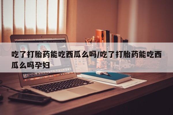米非米索在线购买吃了打胎药能吃西瓜么吗/吃了打胎药能吃西瓜么吗孕妇