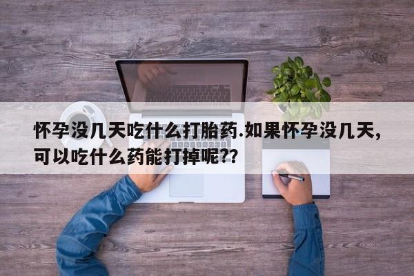 米非米索在线购买怀孕没几天吃什么打胎药.如果怀孕没几天,可以吃什么药能打掉呢?？
