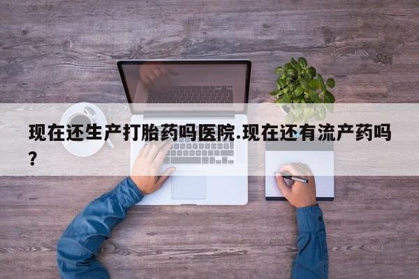 米非米索在线购买现在还生产打胎药吗医院.现在还有流产药吗？