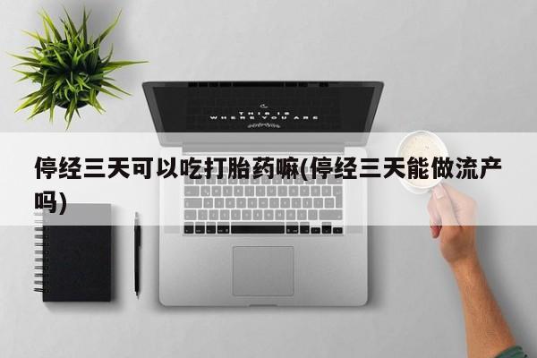 米非米索在线购买停经三天可以吃打胎药嘛(停经三天能做流产吗)