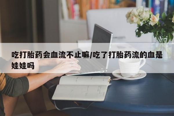 米非米索在线购买吃打胎药会血流不止嘛/吃了打胎药流的血是娃娃吗