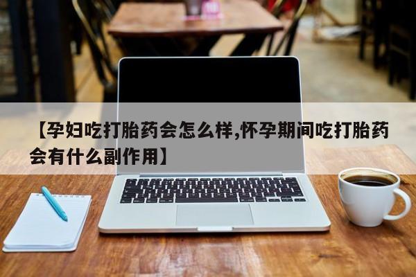 米非米索在线购买【孕妇吃打胎药会怎么样,怀孕期间吃打胎药会有什么副作用】
