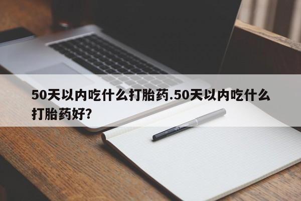 米非米索在线购买50天以内吃什么打胎药.50天以内吃什么打胎药好？