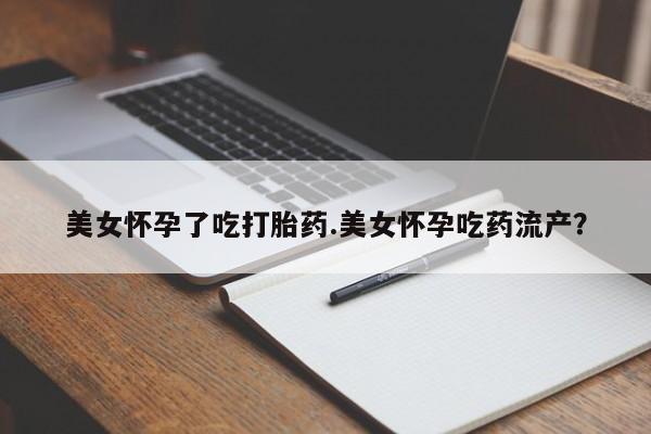 米非米索在线购买美女怀孕了吃打胎药.美女怀孕吃药流产？