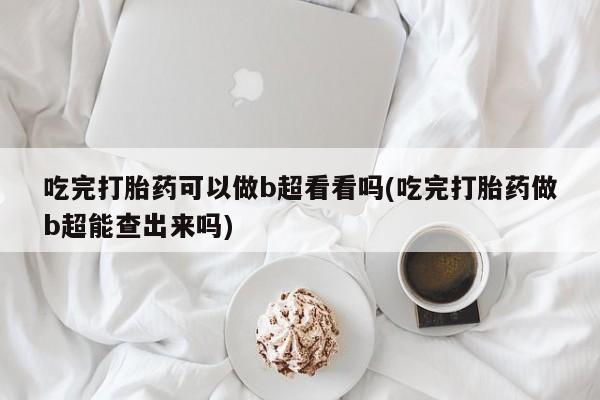米非米索在线购买吃完打胎药可以做b超看看吗(吃完打胎药做b超能查出来吗)