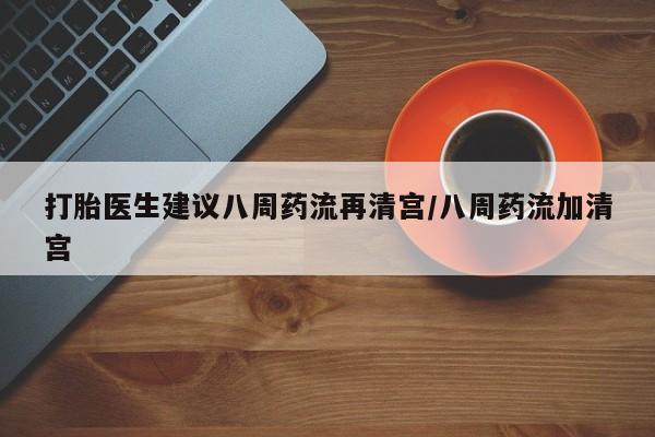 米非米索在线购买打胎医生建议八周药流再清宫/八周药流加清宫